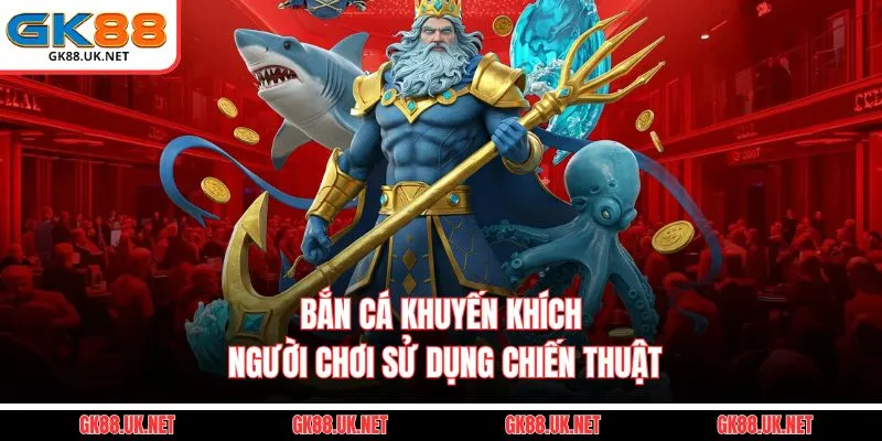 Bắn cá khuyến khích người chơi sử dụng chiến thuật