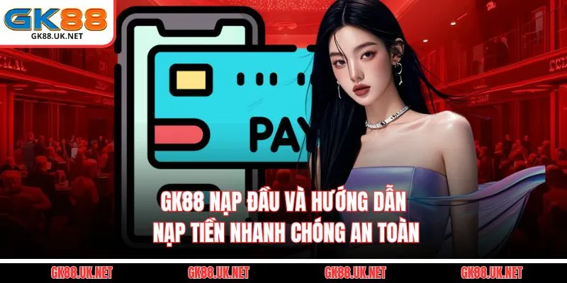 GK88 Nạp Đầu Và Hướng Dẫn Nạp Tiền Nhanh Chóng, An Toàn
